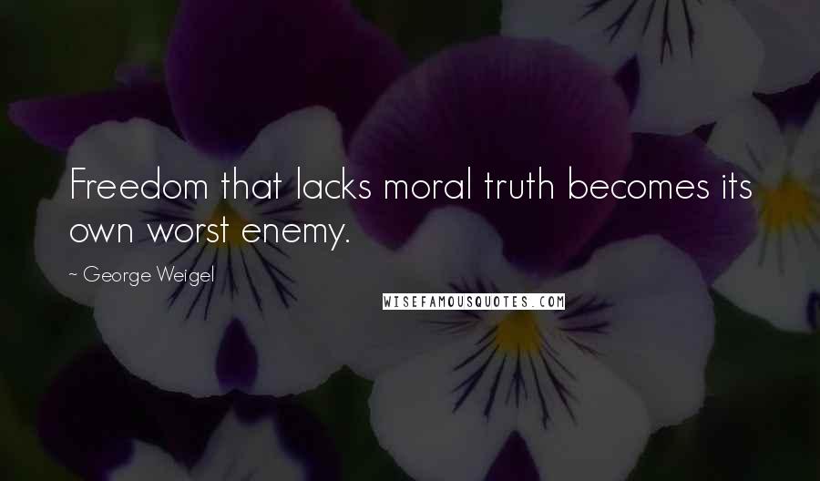 George Weigel Quotes: Freedom that lacks moral truth becomes its own worst enemy.