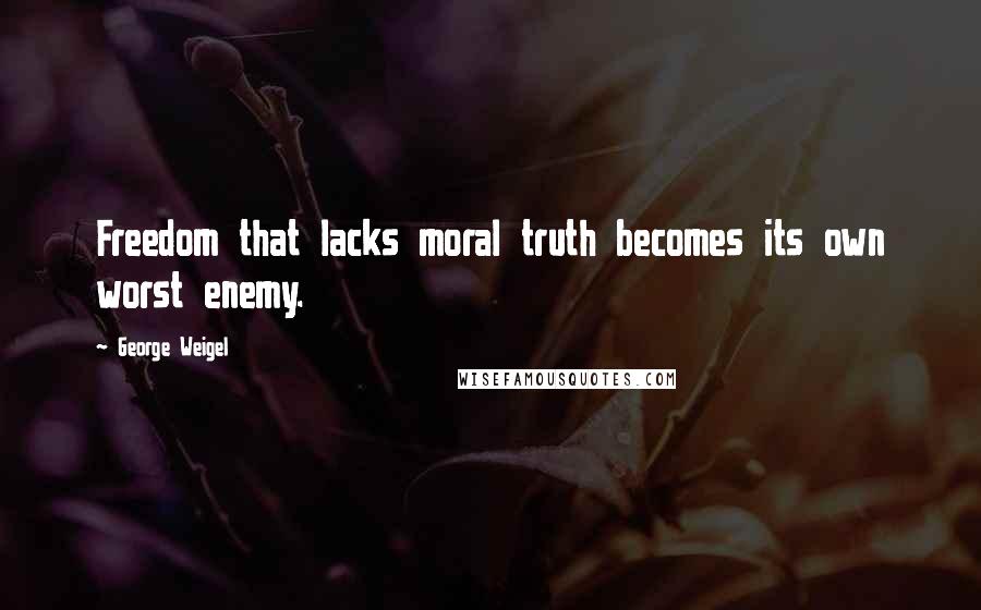 George Weigel Quotes: Freedom that lacks moral truth becomes its own worst enemy.