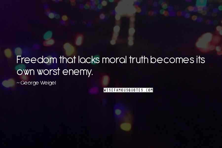 George Weigel Quotes: Freedom that lacks moral truth becomes its own worst enemy.