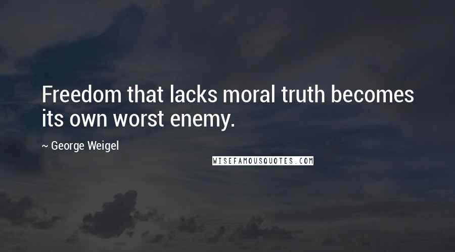 George Weigel Quotes: Freedom that lacks moral truth becomes its own worst enemy.