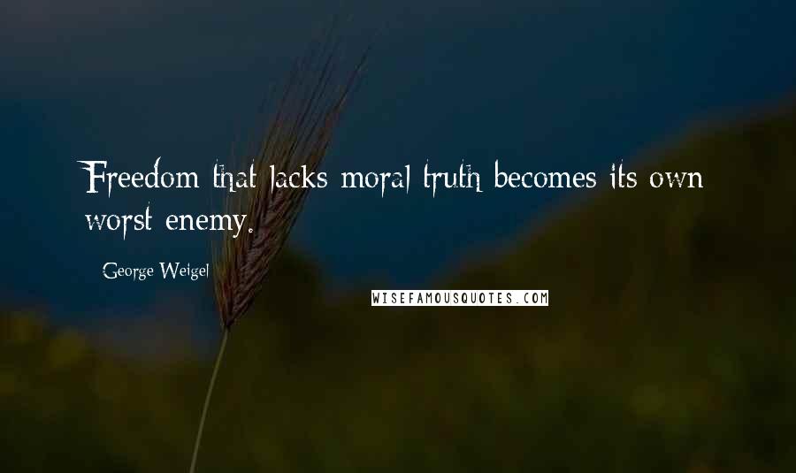 George Weigel Quotes: Freedom that lacks moral truth becomes its own worst enemy.