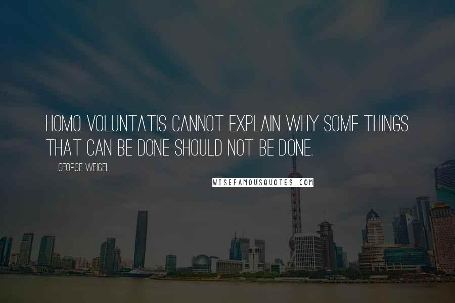 George Weigel Quotes: Homo voluntatis cannot explain why some things that can be done should not be done.