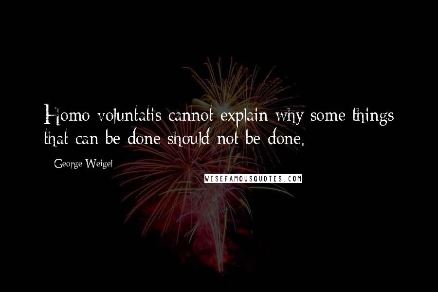 George Weigel Quotes: Homo voluntatis cannot explain why some things that can be done should not be done.