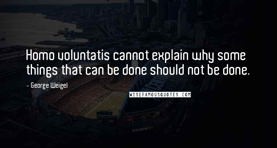 George Weigel Quotes: Homo voluntatis cannot explain why some things that can be done should not be done.