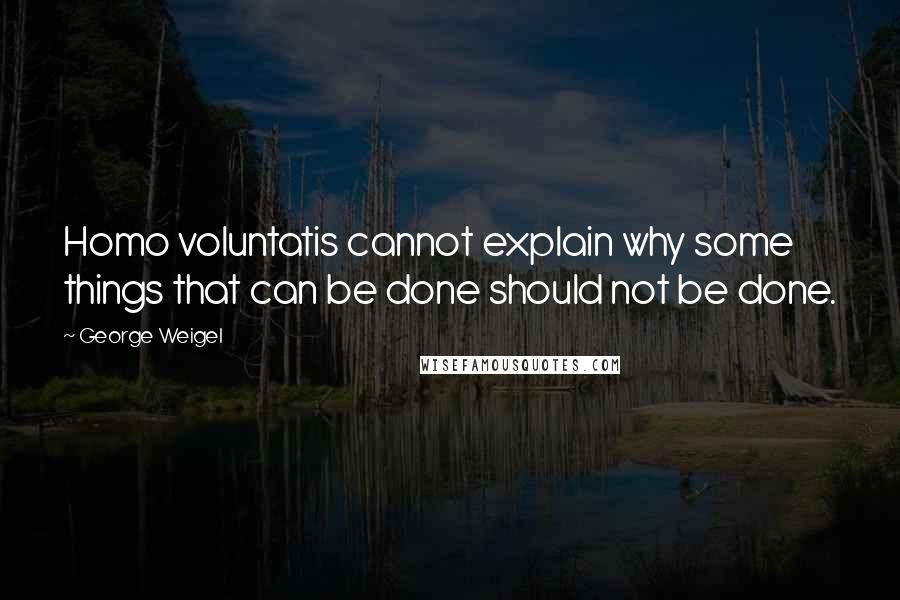 George Weigel Quotes: Homo voluntatis cannot explain why some things that can be done should not be done.