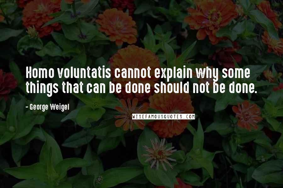 George Weigel Quotes: Homo voluntatis cannot explain why some things that can be done should not be done.