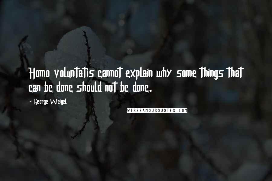 George Weigel Quotes: Homo voluntatis cannot explain why some things that can be done should not be done.