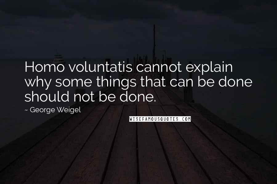 George Weigel Quotes: Homo voluntatis cannot explain why some things that can be done should not be done.