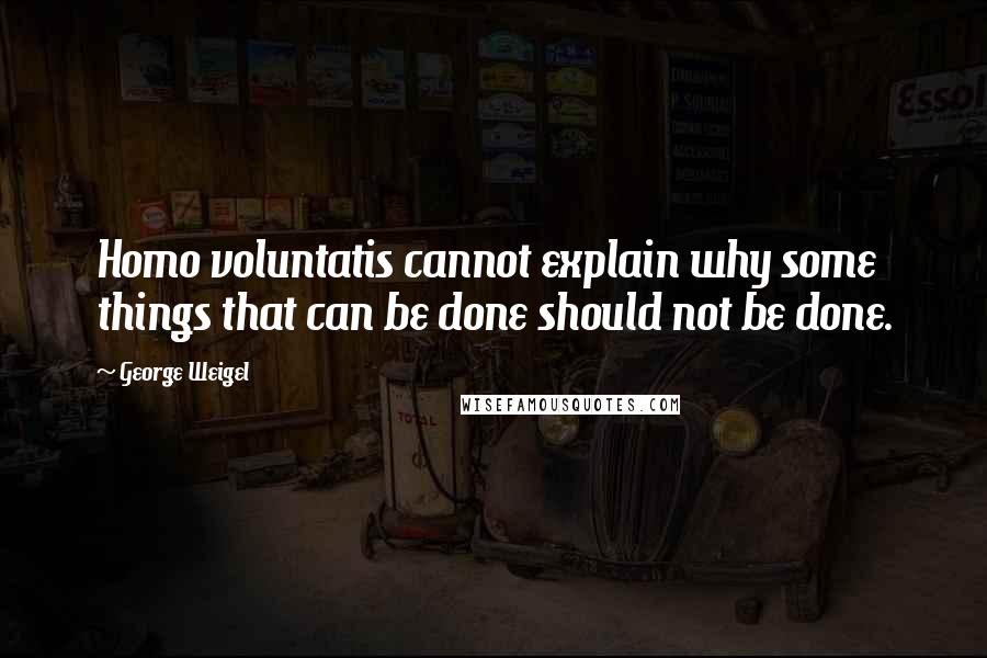 George Weigel Quotes: Homo voluntatis cannot explain why some things that can be done should not be done.