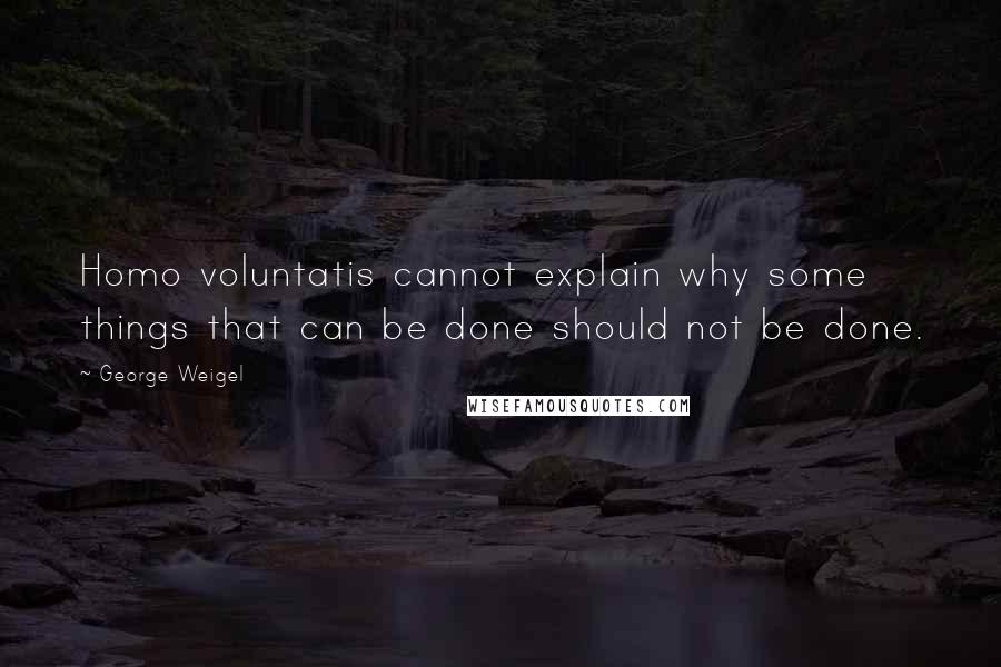 George Weigel Quotes: Homo voluntatis cannot explain why some things that can be done should not be done.