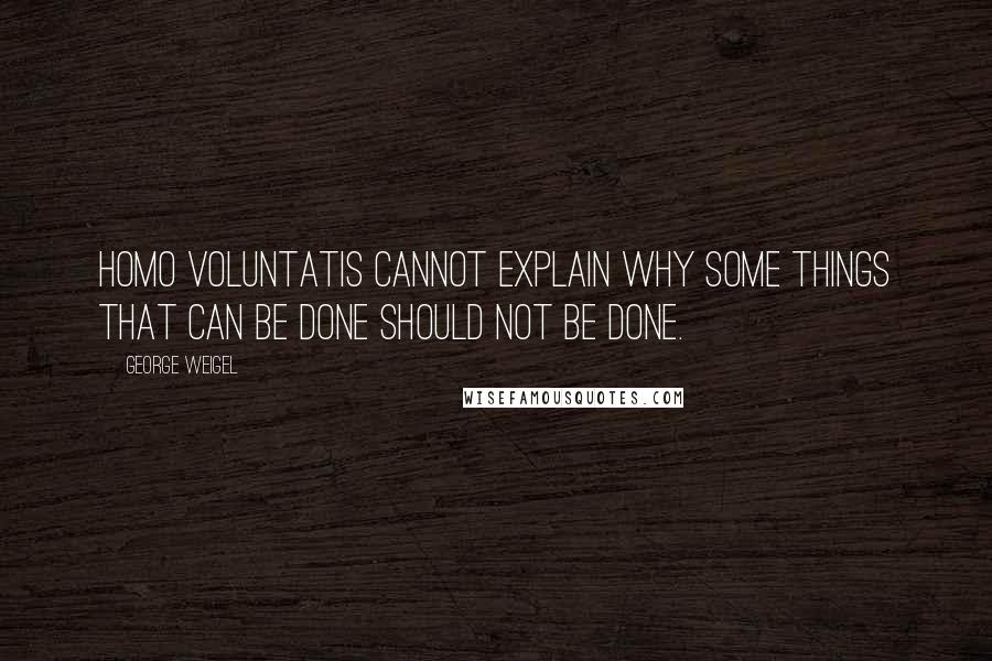 George Weigel Quotes: Homo voluntatis cannot explain why some things that can be done should not be done.