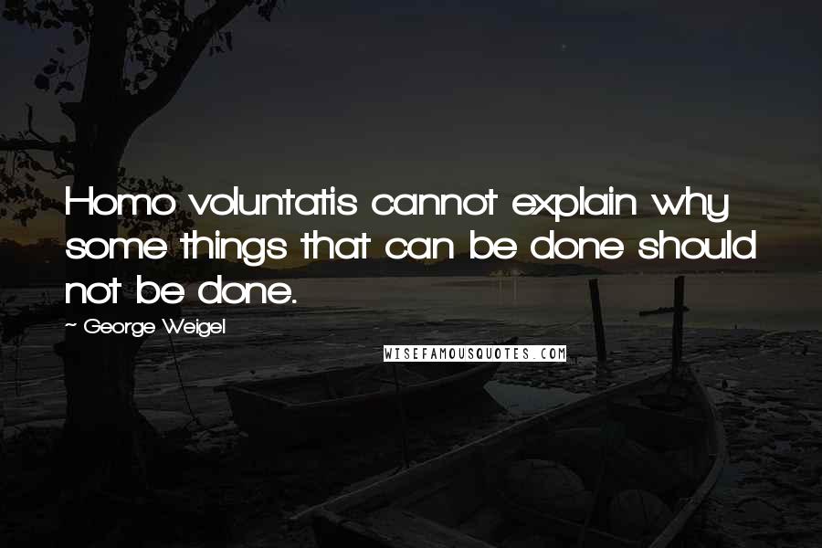 George Weigel Quotes: Homo voluntatis cannot explain why some things that can be done should not be done.