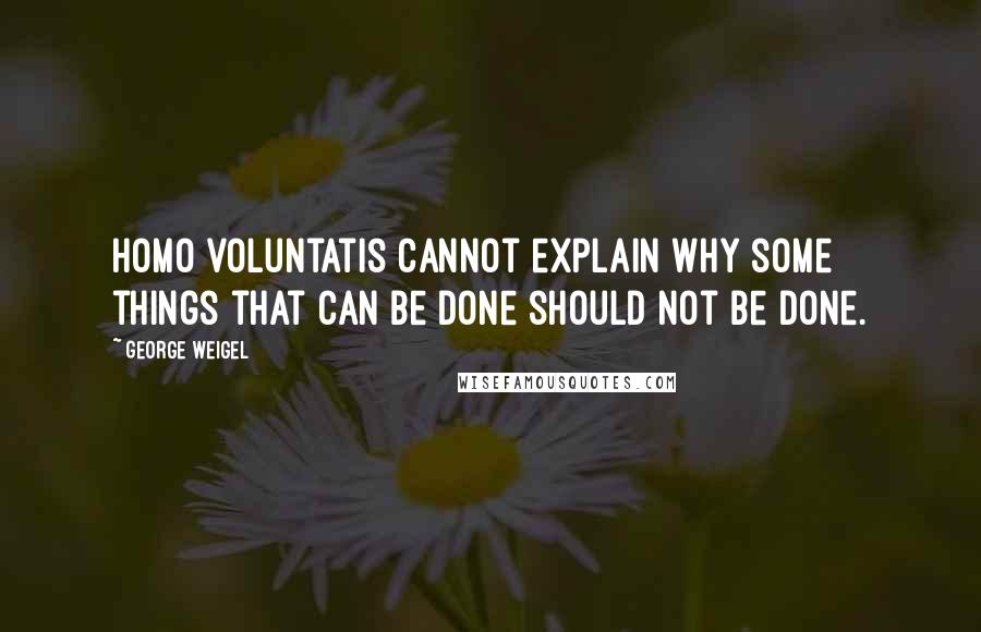 George Weigel Quotes: Homo voluntatis cannot explain why some things that can be done should not be done.