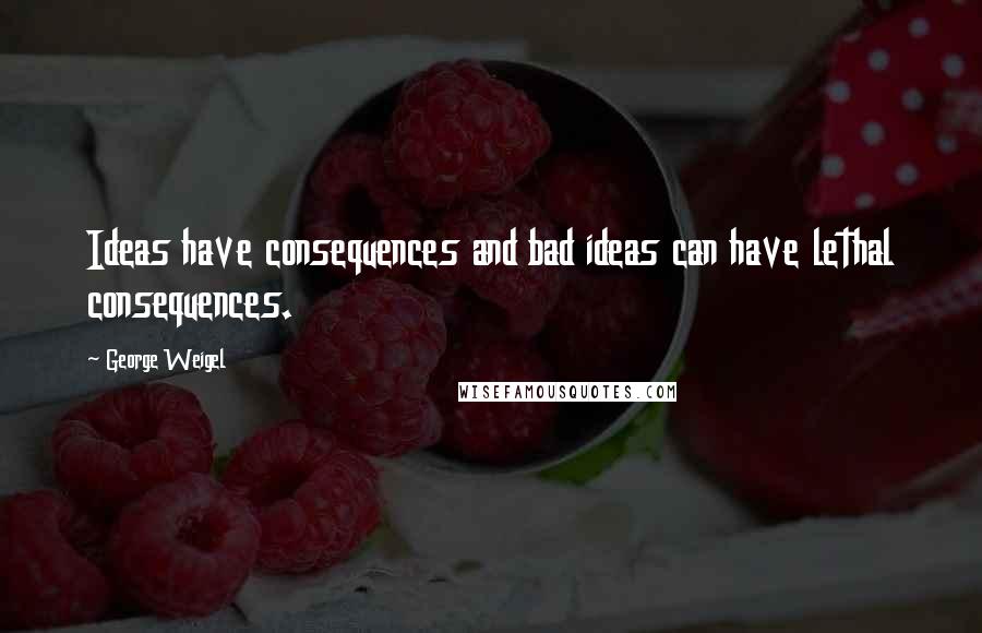 George Weigel Quotes: Ideas have consequences and bad ideas can have lethal consequences.