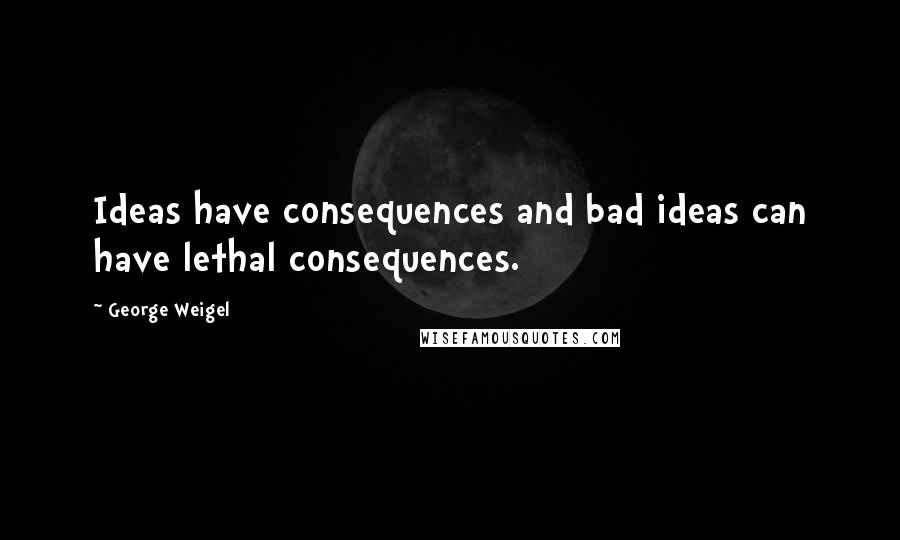 George Weigel Quotes: Ideas have consequences and bad ideas can have lethal consequences.