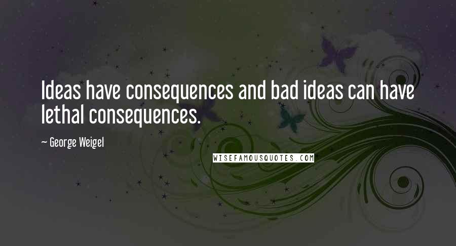 George Weigel Quotes: Ideas have consequences and bad ideas can have lethal consequences.