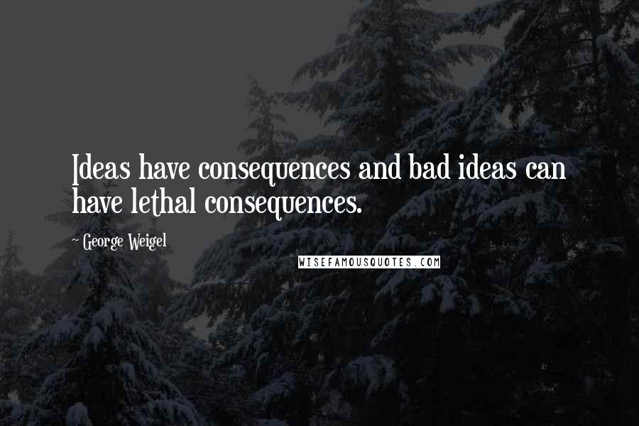 George Weigel Quotes: Ideas have consequences and bad ideas can have lethal consequences.