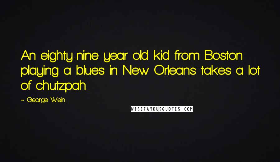 George Wein Quotes: An eighty-nine year old kid from Boston playing a blues in New Orleans takes a lot of chutzpah.