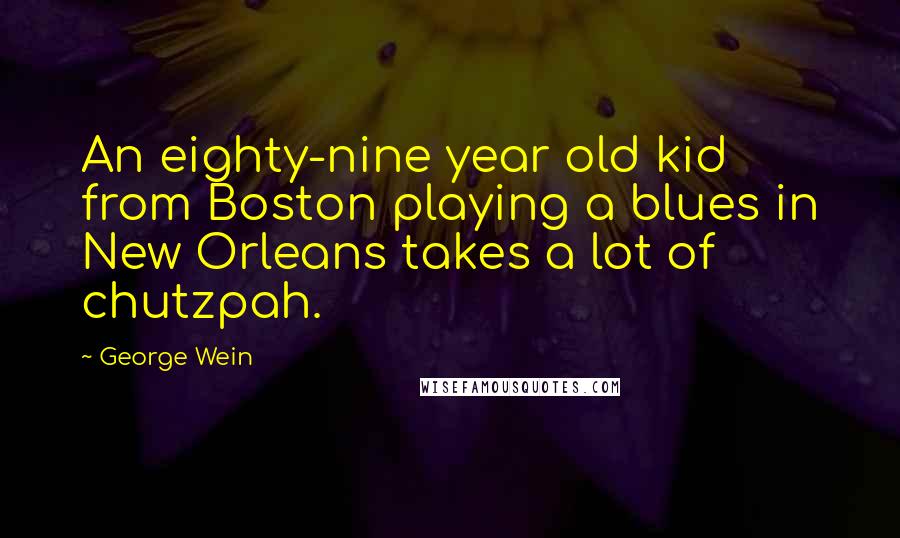 George Wein Quotes: An eighty-nine year old kid from Boston playing a blues in New Orleans takes a lot of chutzpah.