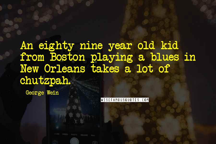 George Wein Quotes: An eighty-nine year old kid from Boston playing a blues in New Orleans takes a lot of chutzpah.