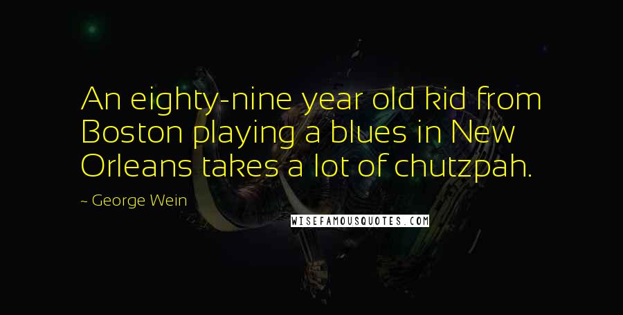 George Wein Quotes: An eighty-nine year old kid from Boston playing a blues in New Orleans takes a lot of chutzpah.