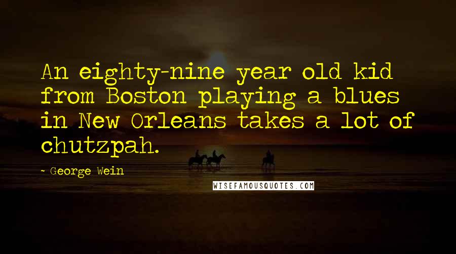 George Wein Quotes: An eighty-nine year old kid from Boston playing a blues in New Orleans takes a lot of chutzpah.