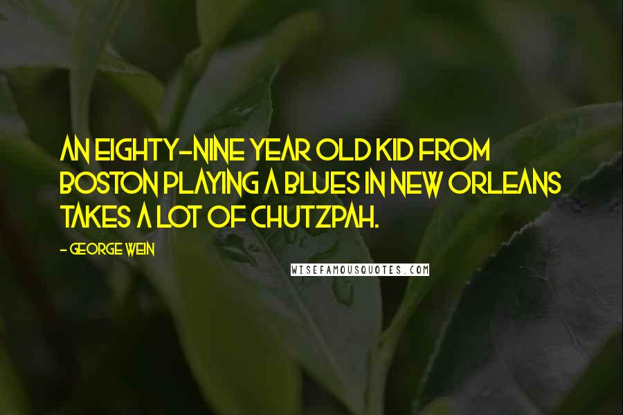 George Wein Quotes: An eighty-nine year old kid from Boston playing a blues in New Orleans takes a lot of chutzpah.