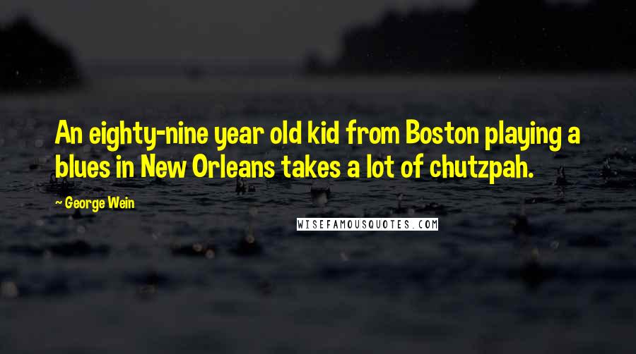 George Wein Quotes: An eighty-nine year old kid from Boston playing a blues in New Orleans takes a lot of chutzpah.