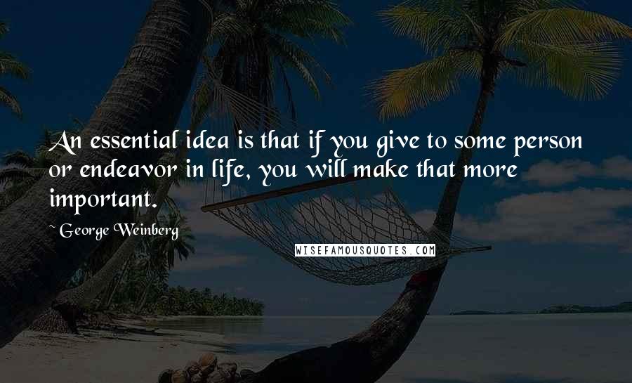 George Weinberg Quotes: An essential idea is that if you give to some person or endeavor in life, you will make that more important.