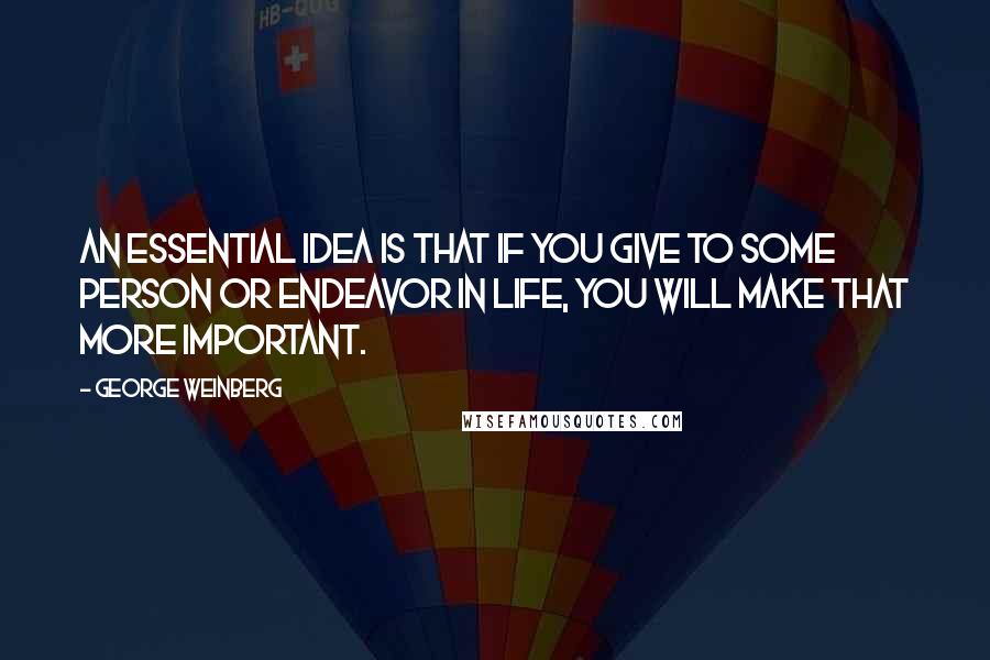 George Weinberg Quotes: An essential idea is that if you give to some person or endeavor in life, you will make that more important.