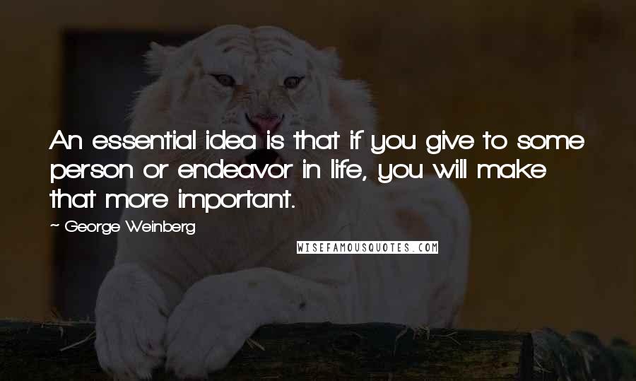 George Weinberg Quotes: An essential idea is that if you give to some person or endeavor in life, you will make that more important.