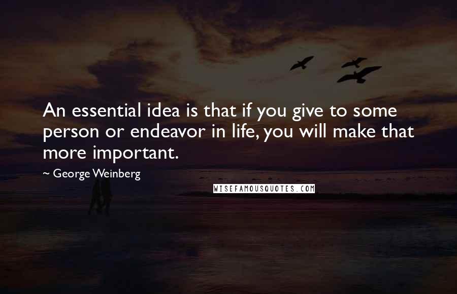 George Weinberg Quotes: An essential idea is that if you give to some person or endeavor in life, you will make that more important.