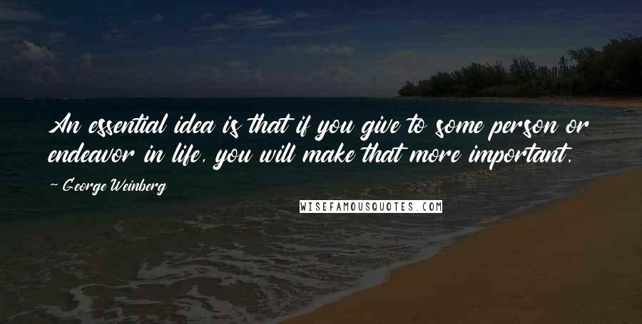 George Weinberg Quotes: An essential idea is that if you give to some person or endeavor in life, you will make that more important.