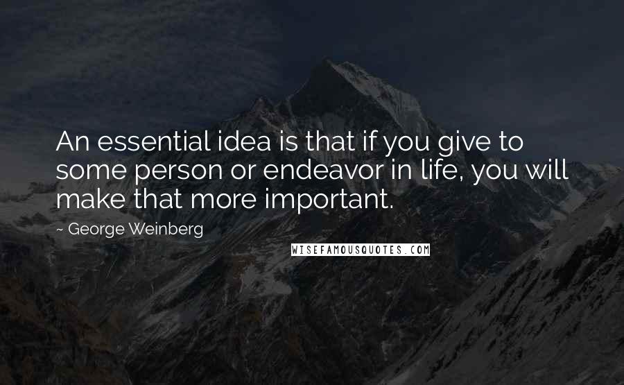 George Weinberg Quotes: An essential idea is that if you give to some person or endeavor in life, you will make that more important.