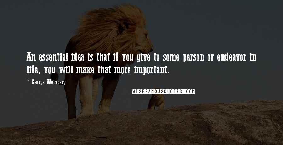 George Weinberg Quotes: An essential idea is that if you give to some person or endeavor in life, you will make that more important.