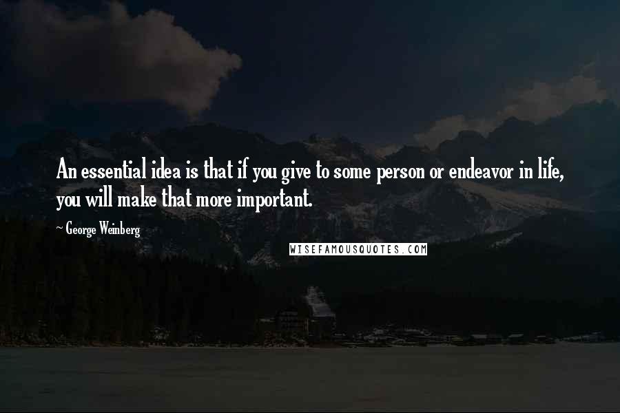 George Weinberg Quotes: An essential idea is that if you give to some person or endeavor in life, you will make that more important.