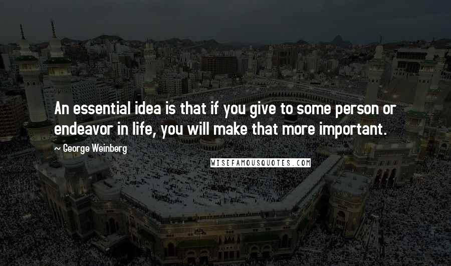 George Weinberg Quotes: An essential idea is that if you give to some person or endeavor in life, you will make that more important.