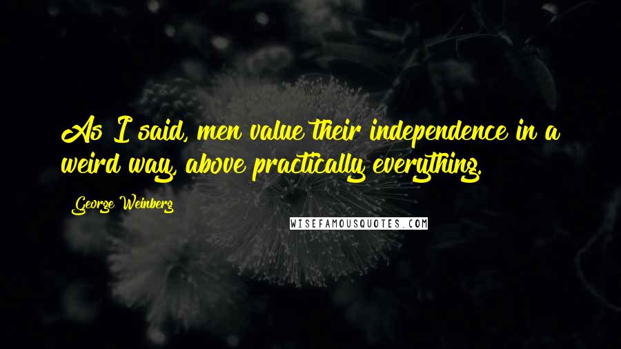 George Weinberg Quotes: As I said, men value their independence in a weird way, above practically everything.