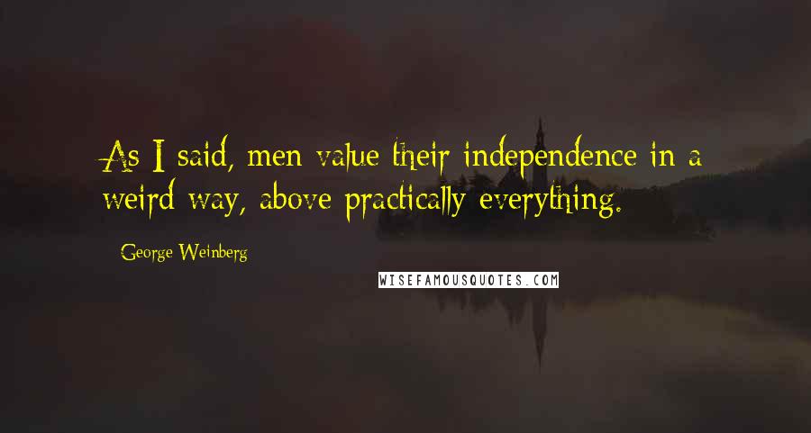 George Weinberg Quotes: As I said, men value their independence in a weird way, above practically everything.