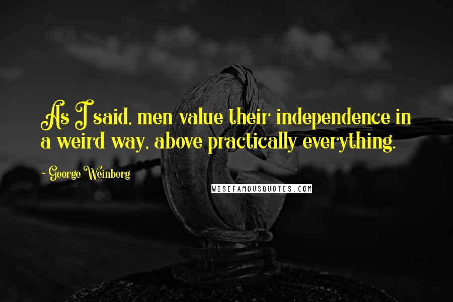 George Weinberg Quotes: As I said, men value their independence in a weird way, above practically everything.