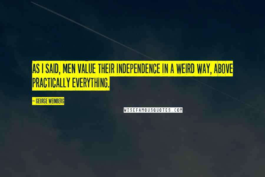 George Weinberg Quotes: As I said, men value their independence in a weird way, above practically everything.