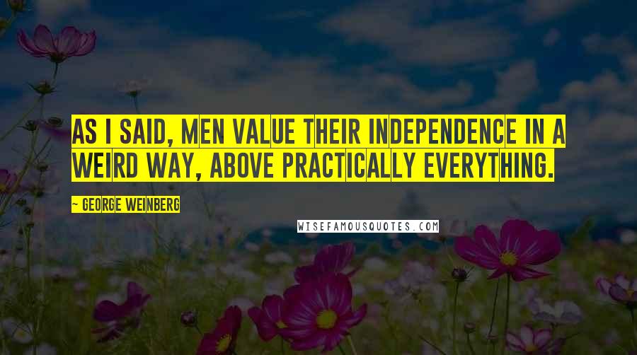 George Weinberg Quotes: As I said, men value their independence in a weird way, above practically everything.