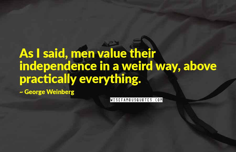 George Weinberg Quotes: As I said, men value their independence in a weird way, above practically everything.