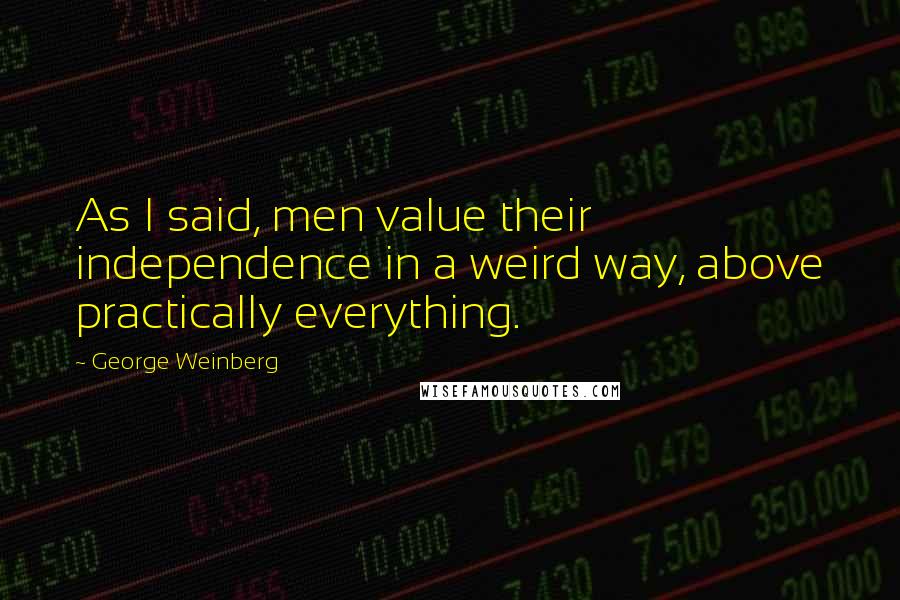 George Weinberg Quotes: As I said, men value their independence in a weird way, above practically everything.