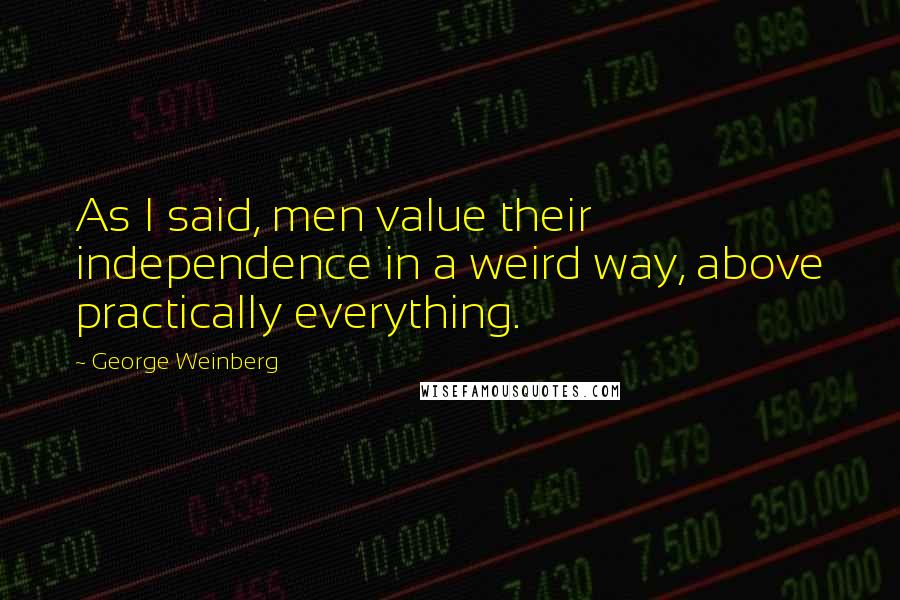 George Weinberg Quotes: As I said, men value their independence in a weird way, above practically everything.