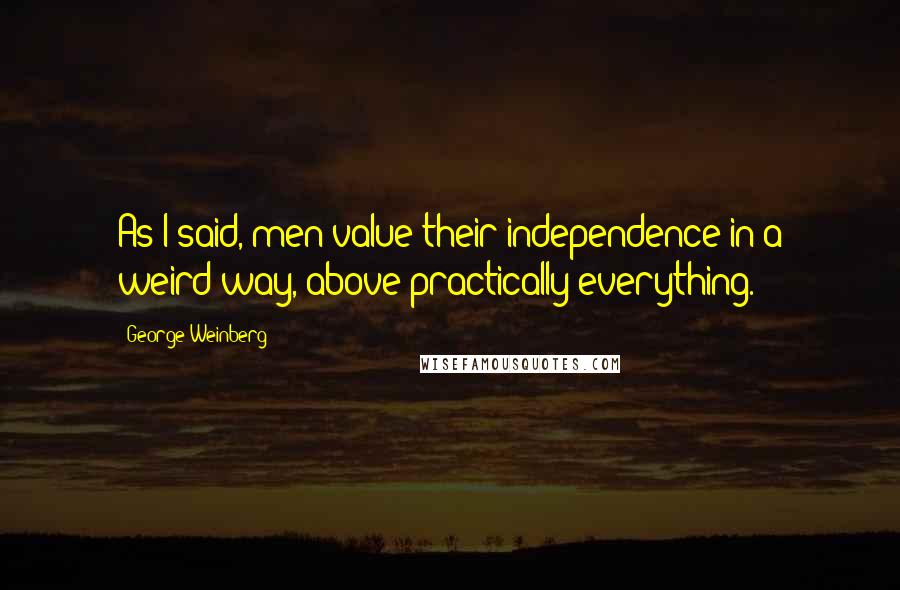 George Weinberg Quotes: As I said, men value their independence in a weird way, above practically everything.