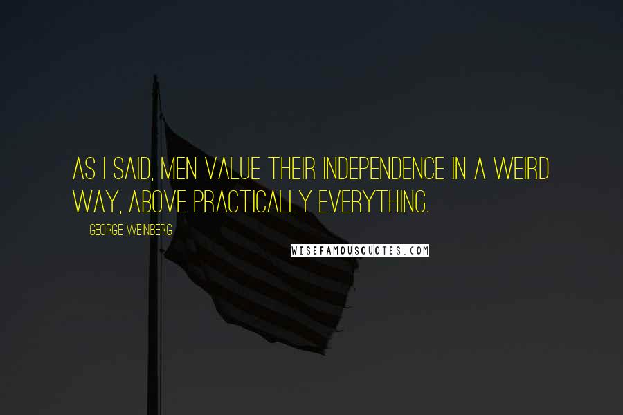 George Weinberg Quotes: As I said, men value their independence in a weird way, above practically everything.