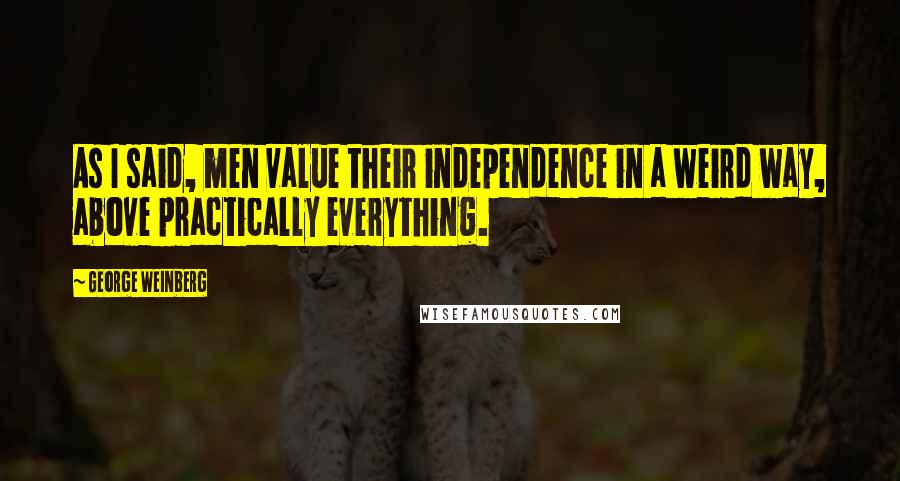 George Weinberg Quotes: As I said, men value their independence in a weird way, above practically everything.