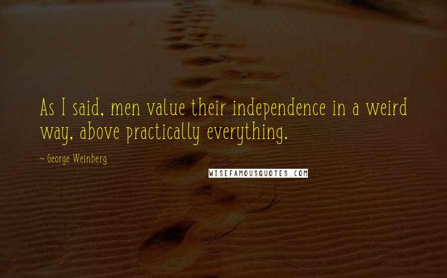 George Weinberg Quotes: As I said, men value their independence in a weird way, above practically everything.