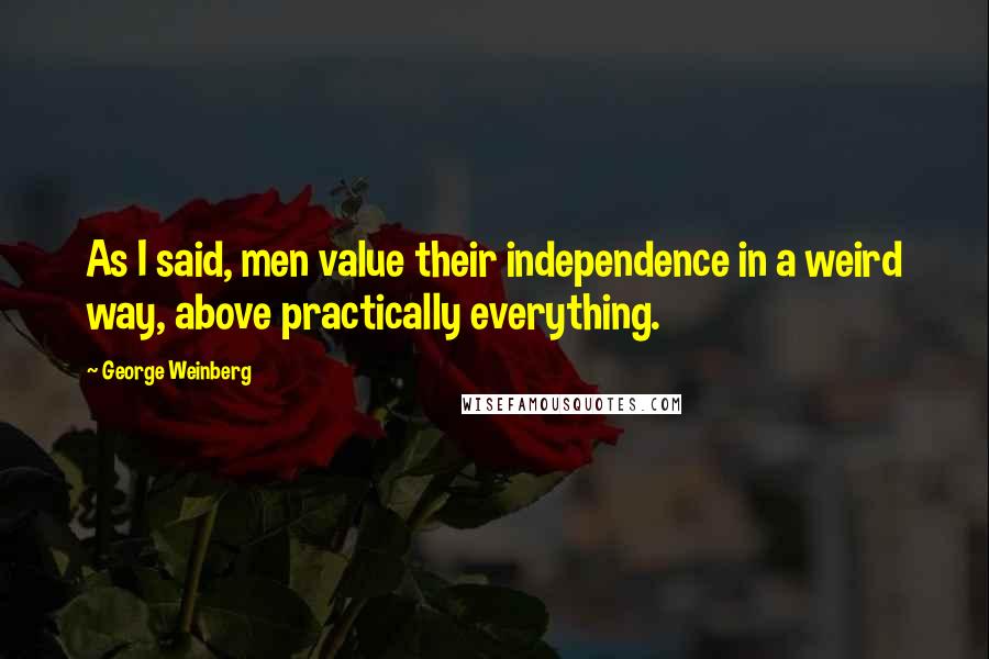 George Weinberg Quotes: As I said, men value their independence in a weird way, above practically everything.